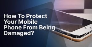 How To Protect Your Mobile Phone From Being Damaged